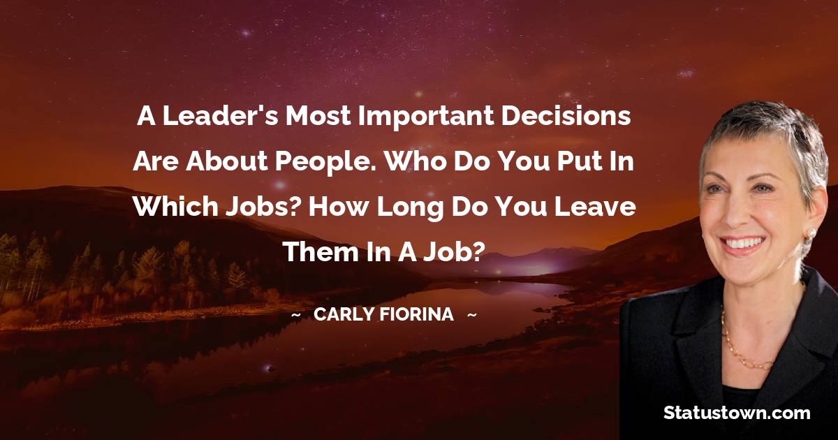 Carly Fiorina Quotes - A leader's most important decisions are about people. Who do you put in which jobs? How long do you leave them in a job?